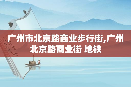 广州市北京路商业步行街,广州北京路商业街 地铁