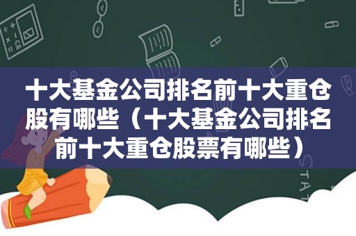 十大基金公司排名前十大重仓股有哪些（十大基金公司排名前十大重仓股票有哪些）