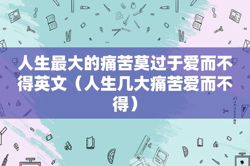 人生最大的痛苦莫过于爱而不得英文（人生几大痛苦爱而不得）