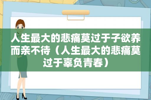 人生最大的悲痛莫过于子欲养而亲不待（人生最大的悲痛莫过于辜负青春）