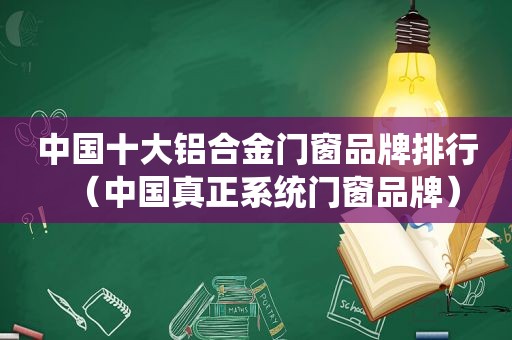 中国十大铝合金门窗品牌排行（中国真正系统门窗品牌）