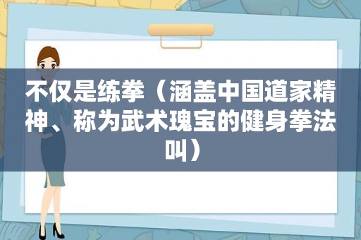 不仅是练拳（涵盖中国道家精神、称为武术瑰宝的健身拳法叫）