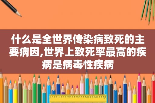 什么是全世界传染病致死的主要病因,世界上致死率最高的疾病是病毒性疾病