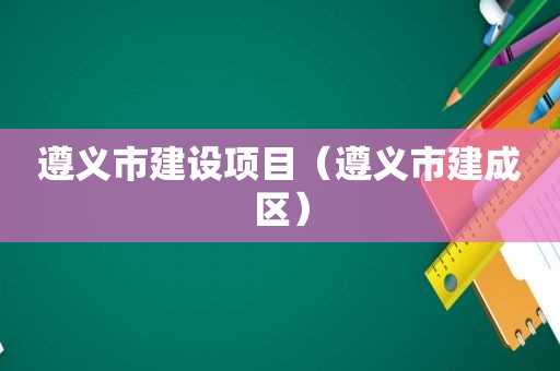 遵义市建设项目（遵义市建成区）