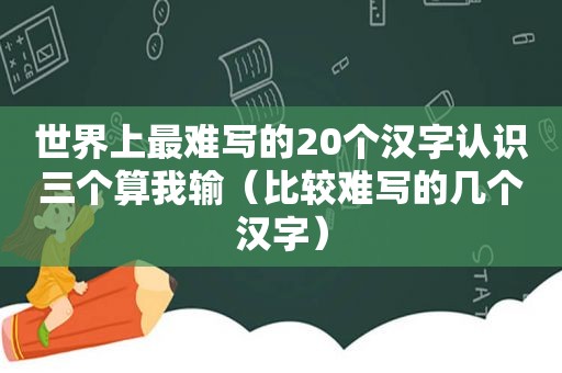 世界上最难写的20个汉字认识三个算我输（比较难写的几个汉字）