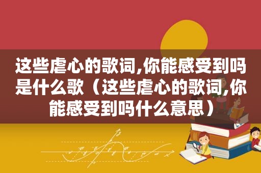 这些虐心的歌词,你能感受到吗是什么歌（这些虐心的歌词,你能感受到吗什么意思）