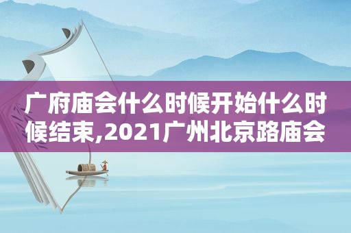 广府庙会什么时候开始什么时候结束,2021广州北京路庙会