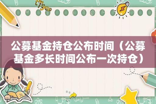 公募基金持仓公布时间（公募基金多长时间公布一次持仓）