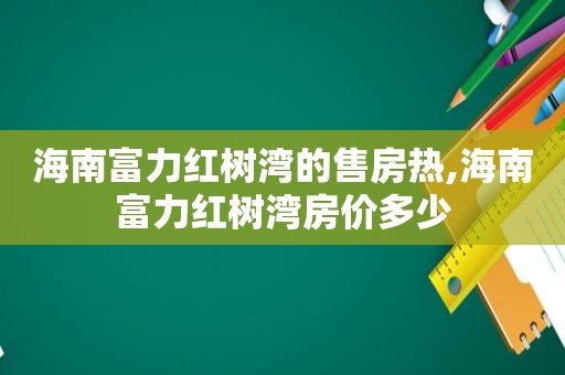 海南富力红树湾的售房热,海南富力红树湾房价多少