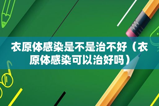 衣原体感染是不是治不好（衣原体感染可以治好吗）