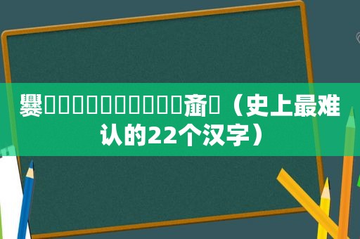 爨灪麤彠龘靐齉爩蠿龘羃齑瀪（史上最难认的22个汉字）