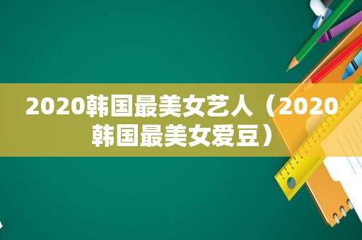 2020韩国最美女艺人（2020韩国最美女爱豆）