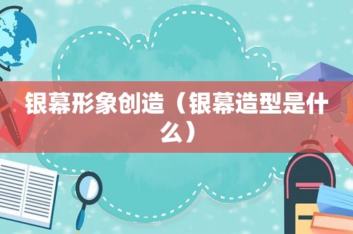 银幕形象创造（银幕造型是什么）