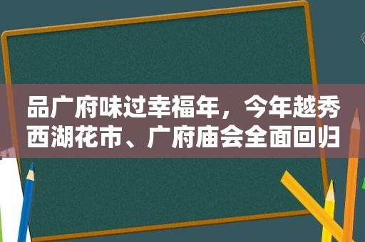 品广府味过幸福年，今年越秀西湖花市、广府庙会全面回归