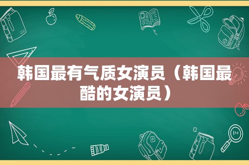 韩国最有气质女演员（韩国最酷的女演员）