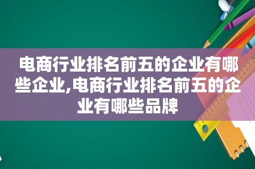 电商行业排名前五的企业有哪些企业,电商行业排名前五的企业有哪些品牌