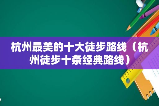 杭州最美的十大徒步路线（杭州徒步十条经典路线）