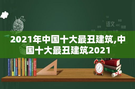 2021年中国十大最丑建筑,中国十大最丑建筑2021