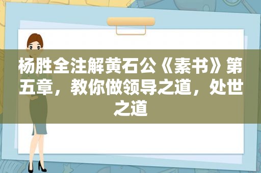 杨胜全注解黄石公《素书》第五章，教你做领导之道，处世之道