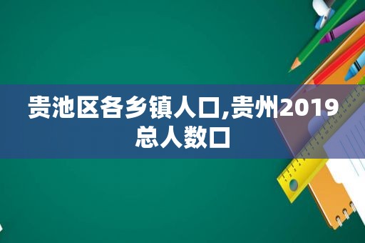 贵池区各乡镇人口,贵州2019总人数口