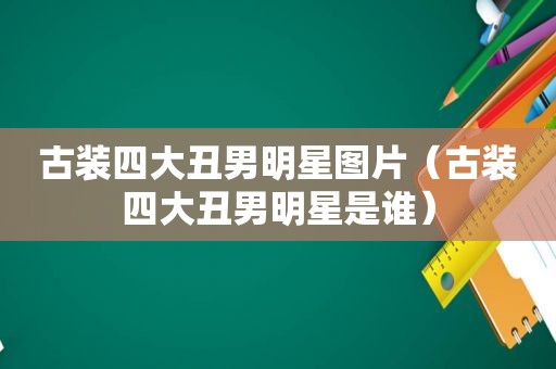 古装四大丑男明星图片（古装四大丑男明星是谁）