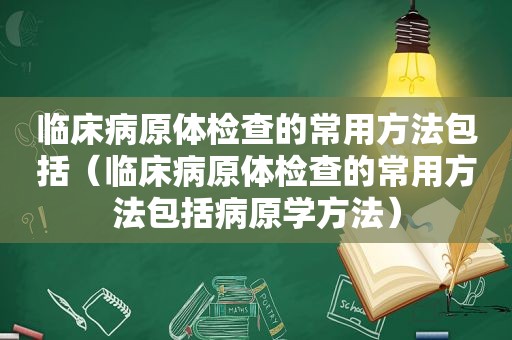 临床病原体检查的常用方法包括（临床病原体检查的常用方法包括病原学方法）