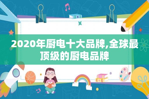 2020年厨电十大品牌,全球最顶级的厨电品牌