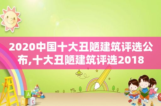 2020中国十大丑陋建筑评选公布,十大丑陋建筑评选2018