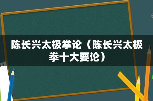 陈长兴太极拳论（陈长兴太极拳十大要论）