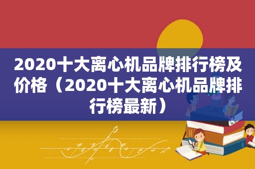 2020十大离心机品牌排行榜及价格（2020十大离心机品牌排行榜最新）