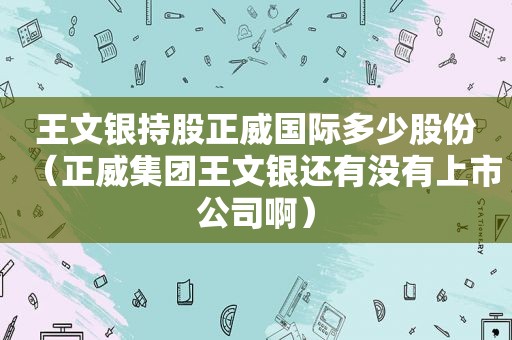 王文银持股正威国际多少股份（正威集团王文银还有没有上市公司啊）