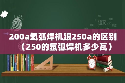 200a氩弧焊机跟250a的区别（250的氩弧焊机多少瓦）