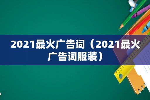 2021最火广告词（2021最火广告词服装）