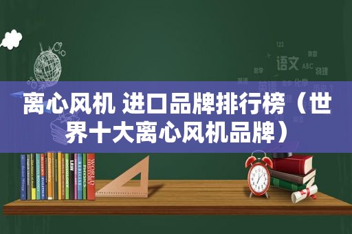 离心风机 进口品牌排行榜（世界十大离心风机品牌）