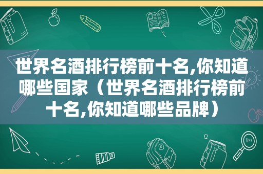 世界名酒排行榜前十名,你知道哪些国家（世界名酒排行榜前十名,你知道哪些品牌）