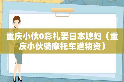 重庆小伙0彩礼娶日本媳妇（重庆小伙骑摩托车送物资）