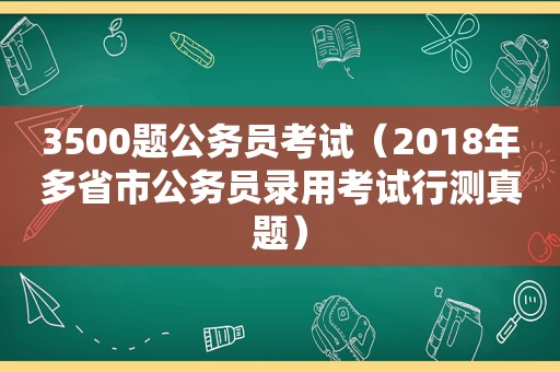 3500题公务员考试（2018年多省市公务员录用考试行测真题）