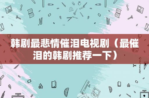 韩剧最悲情催泪电视剧（最催泪的韩剧推荐一下）