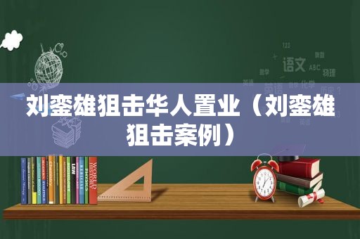 刘銮雄狙击华人置业（刘銮雄狙击案例）