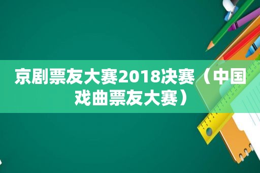 京剧票友大赛2018决赛（中国戏曲票友大赛）