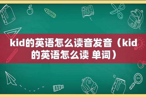 kid的英语怎么读音发音（kid的英语怎么读 单词）