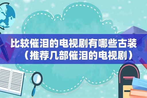 比较催泪的电视剧有哪些古装（推荐几部催泪的电视剧）