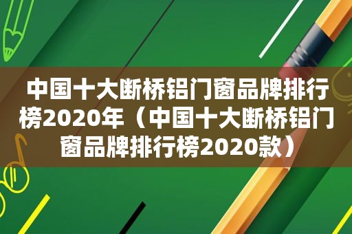 中国十大断桥铝门窗品牌排行榜2020年（中国十大断桥铝门窗品牌排行榜2020款）