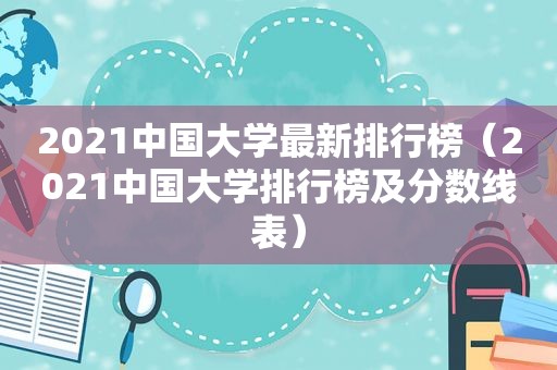 2021中国大学最新排行榜（2021中国大学排行榜及分数线表）