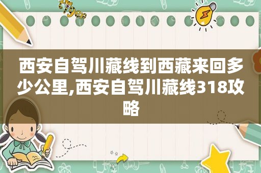 西安自驾川藏线到 *** 来回多少公里,西安自驾川藏线318攻略