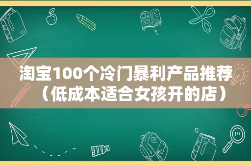 淘宝100个冷门暴利产品推荐（低成本适合女孩开的店）