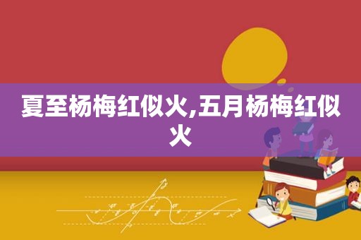 夏至杨梅红似火,五月杨梅红似火