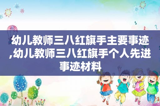 幼儿教师三八红旗手主要事迹,幼儿教师三八红旗手个人先进事迹材料