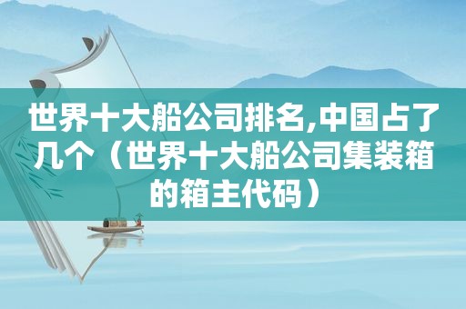 世界十大船公司排名,中国占了几个（世界十大船公司集装箱的箱主代码）