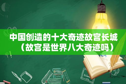 中国创造的十大奇迹故宫长城（故宫是世界八大奇迹吗）